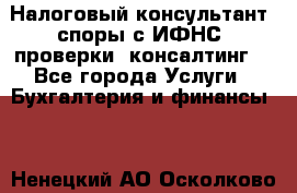 Налоговый консультант (споры с ИФНС, проверки, консалтинг) - Все города Услуги » Бухгалтерия и финансы   . Ненецкий АО,Осколково д.